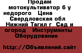 Продам мотокультиватор б.у недорого › Цена ­ 20 000 - Свердловская обл., Нижний Тагил г. Сад и огород » Инструменты. Оборудование   